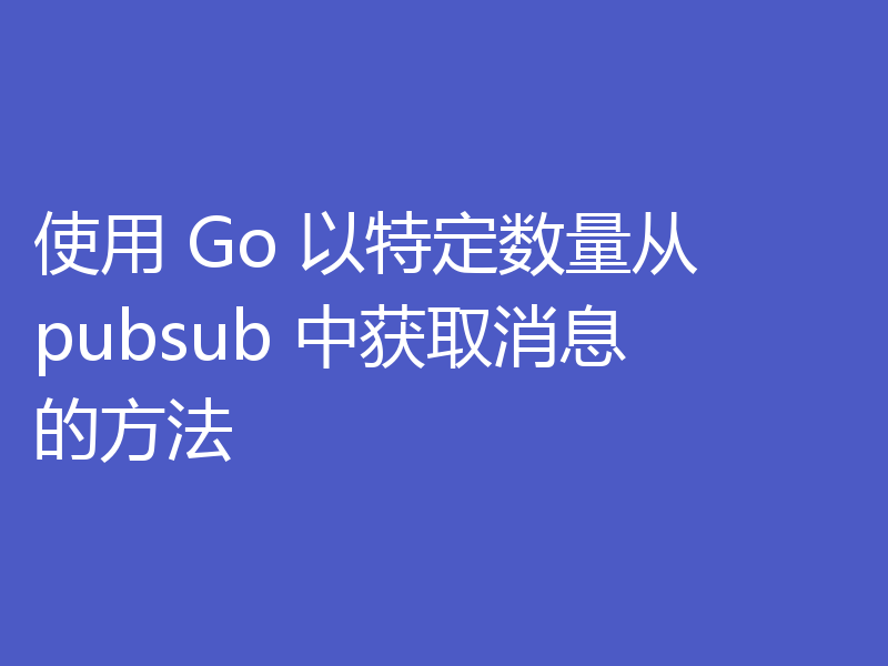 使用 Go 以特定数量从 pubsub 中获取消息的方法