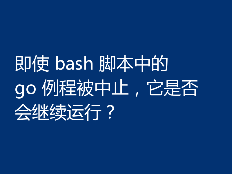 即使 bash 脚本中的 go 例程被中止，它是否会继续运行？