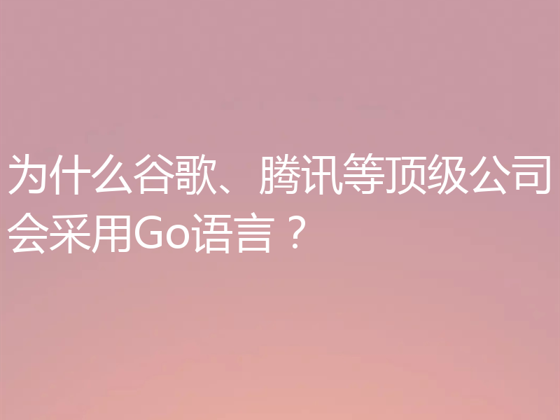 为什么谷歌、腾讯等顶级公司会采用Go语言？