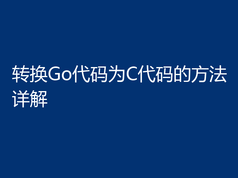 转换Go代码为C代码的方法详解