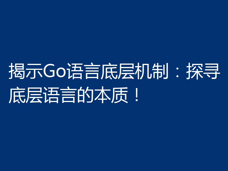 揭示Go语言底层机制：探寻底层语言的本质！