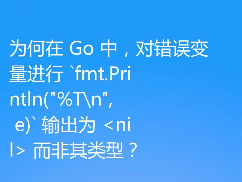 为何在 Go 中，对错误变量进行 `fmt.Println(