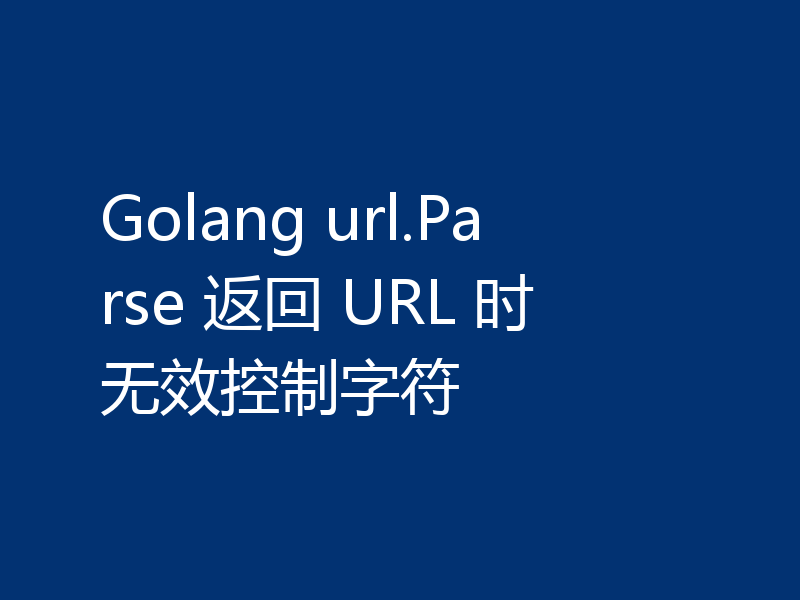 Golang url.Parse 返回 URL 时无效控制字符