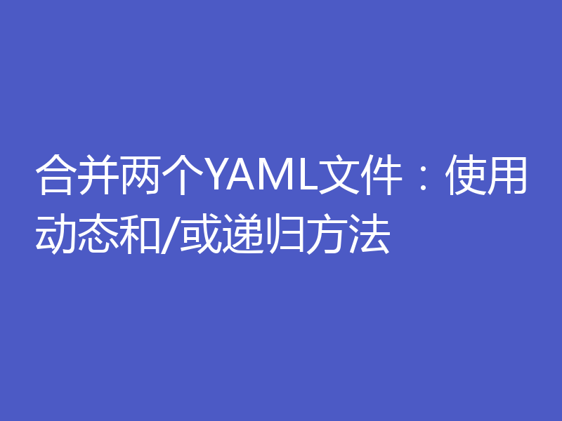 合并两个YAML文件：使用动态和/或递归方法