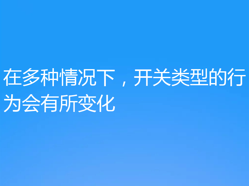 在多种情况下，开关类型的行为会有所变化
