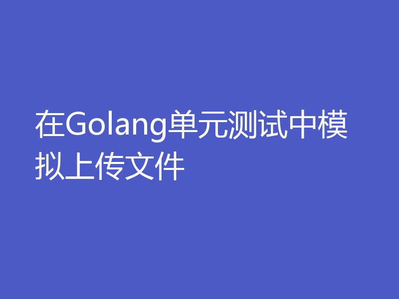 在Golang单元测试中模拟上传文件
