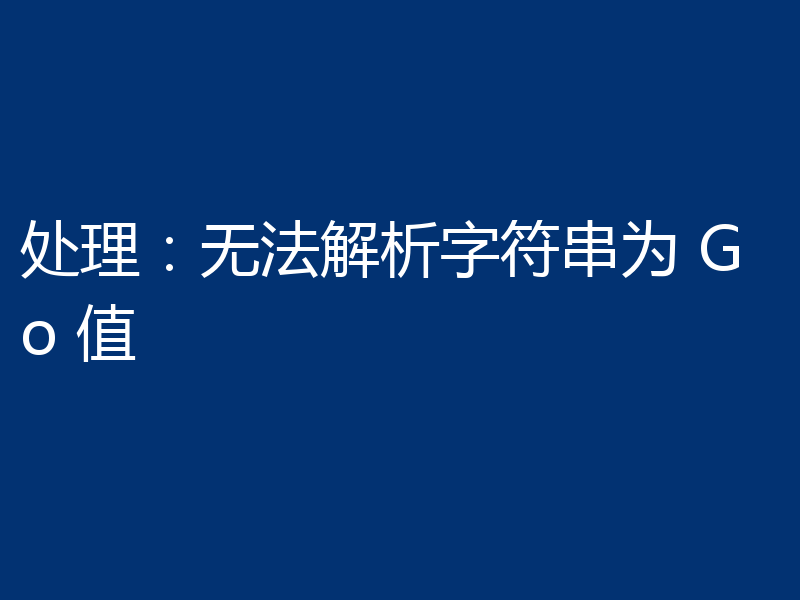 处理：无法解析字符串为 Go 值
