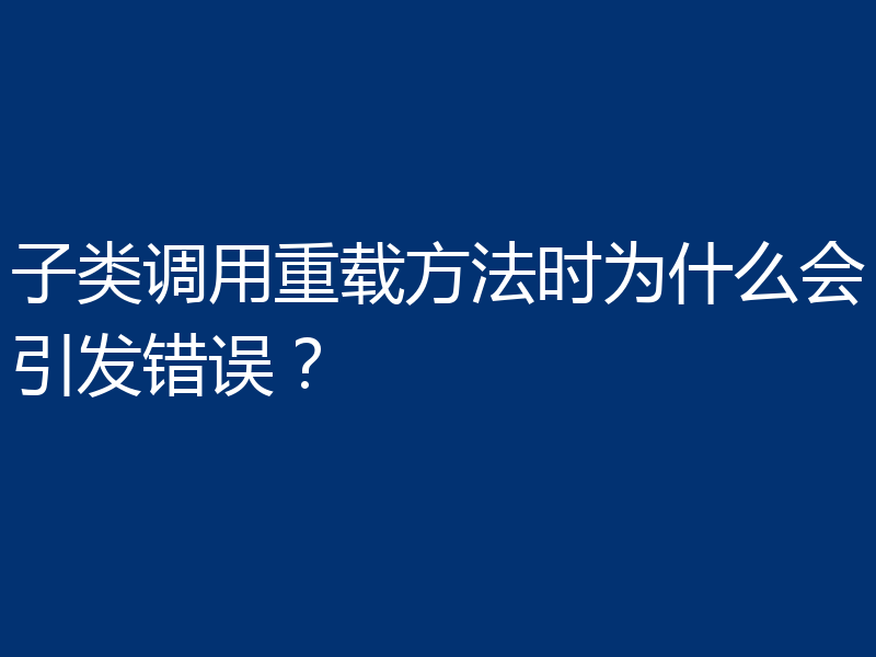 子类调用重载方法时为什么会引发错误？