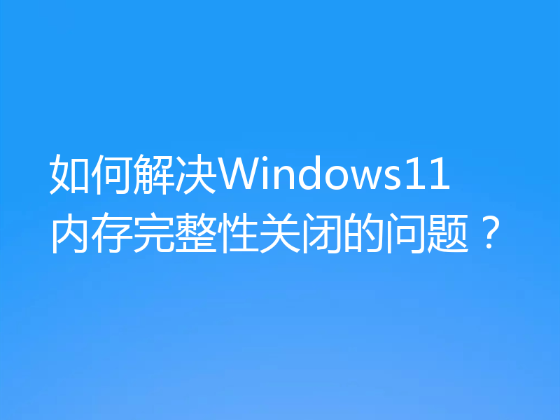 如何解决Windows11内存完整性关闭的问题？