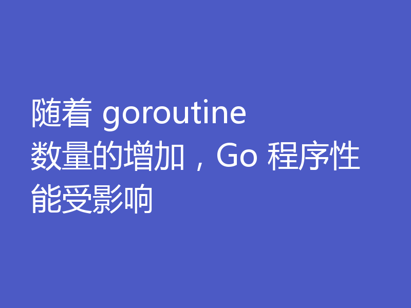 随着 goroutine 数量的增加，Go 程序性能受影响
