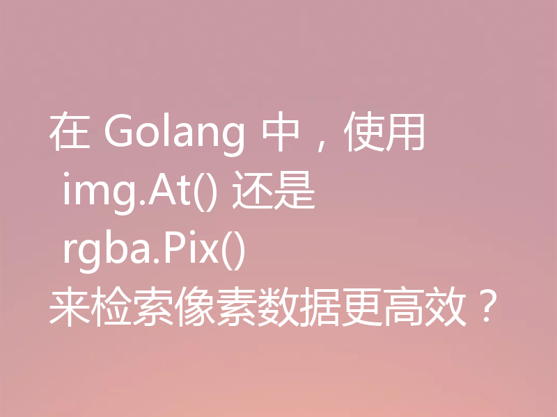 在 Golang 中，使用 img.At() 还是 rgba.Pix() 来检索像素数据更高效？