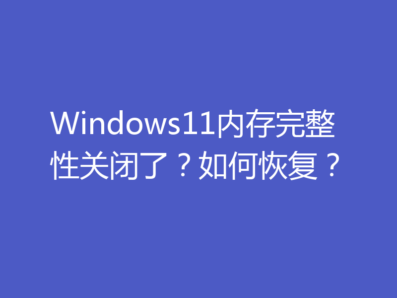 Windows11内存完整性关闭了？如何恢复？