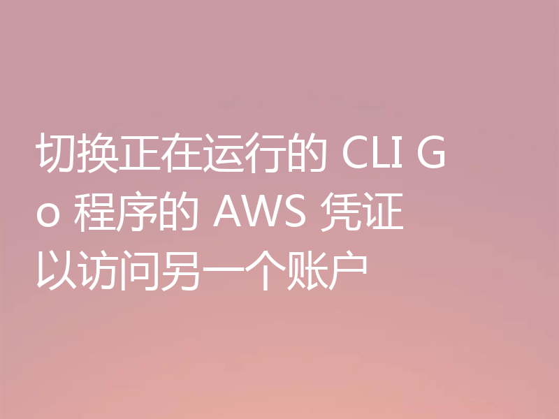 切换正在运行的 CLI Go 程序的 AWS 凭证以访问另一个账户
