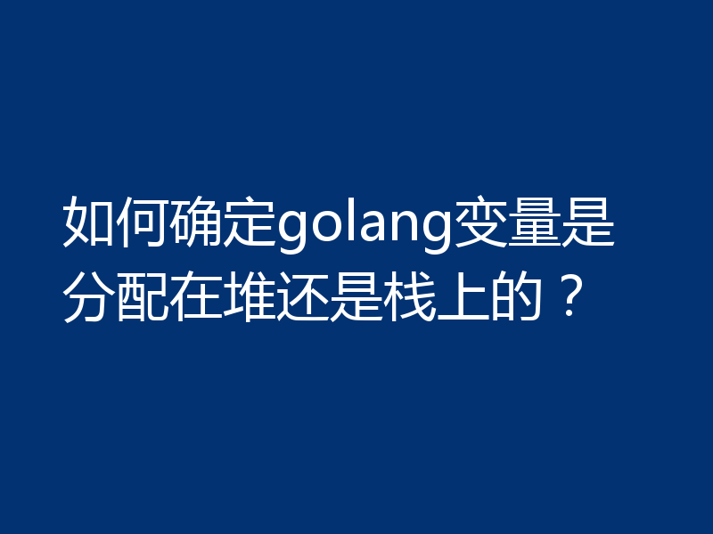 如何确定golang变量是分配在堆还是栈上的？
