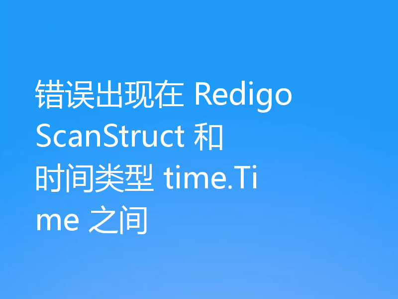错误出现在 Redigo ScanStruct 和时间类型 time.Time 之间