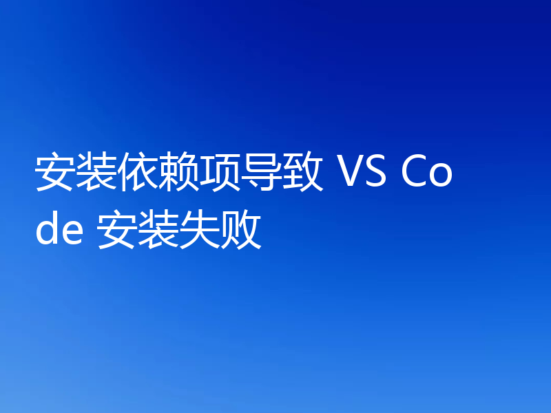 安装依赖项导致 VS Code 安装失败