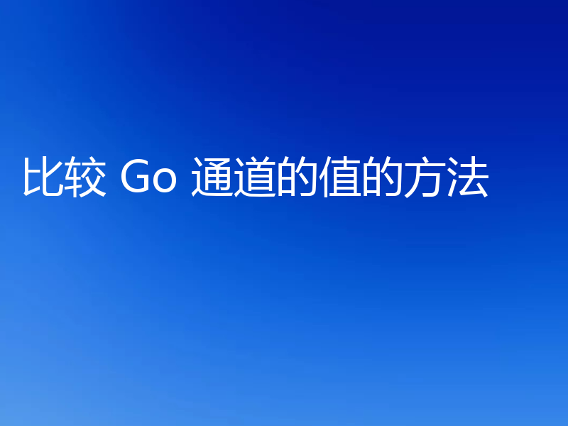 比较 Go 通道的值的方法
