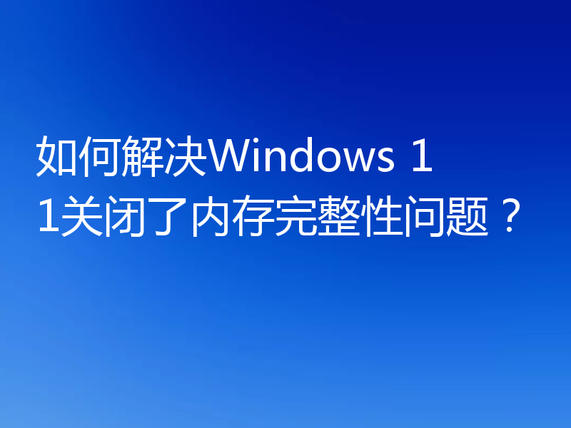 如何解决Windows 11关闭了内存完整性问题？
