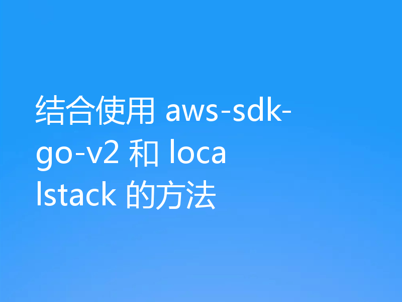 结合使用 aws-sdk-go-v2 和 localstack 的方法