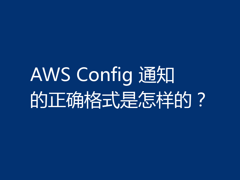 AWS Config 通知的正确格式是怎样的？