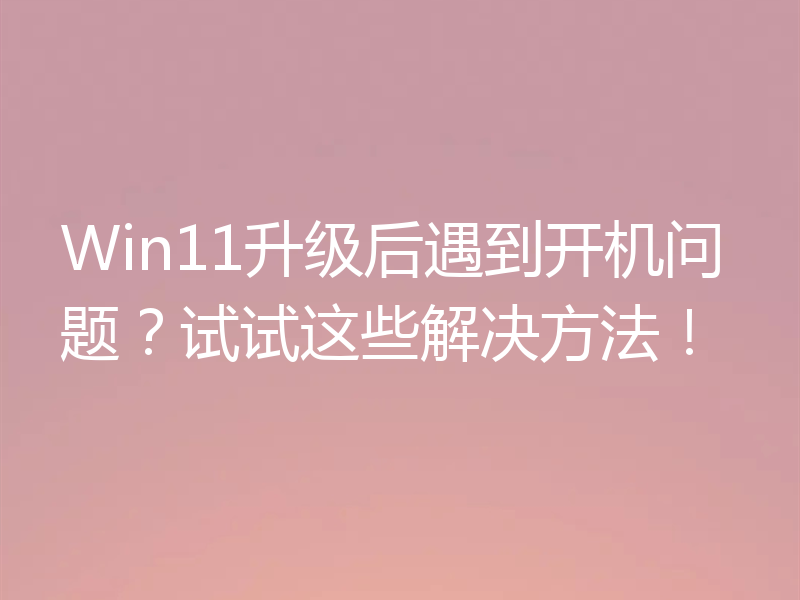 Win11升级后遇到开机问题？试试这些解决方法！