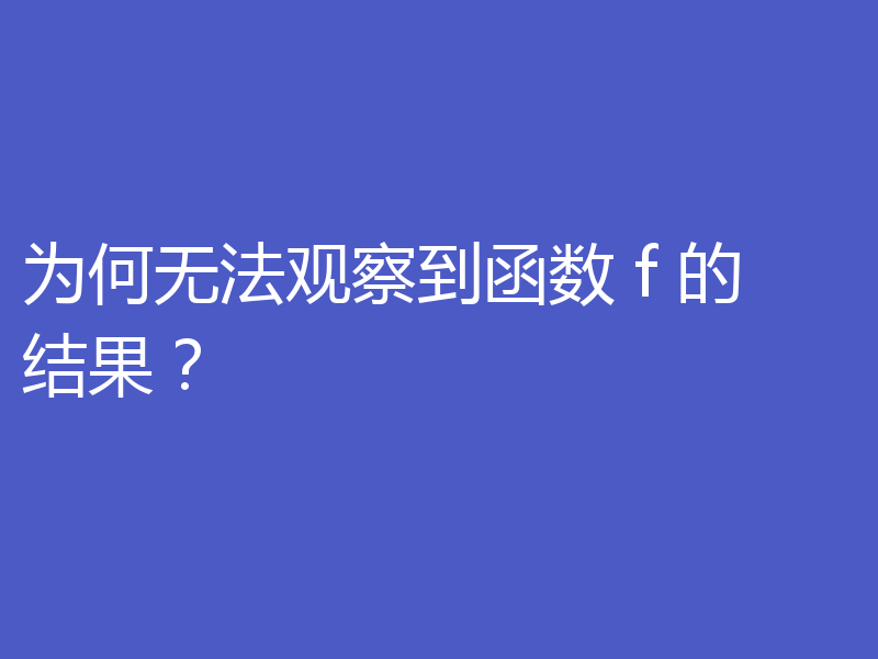 为何无法观察到函数 f 的结果？