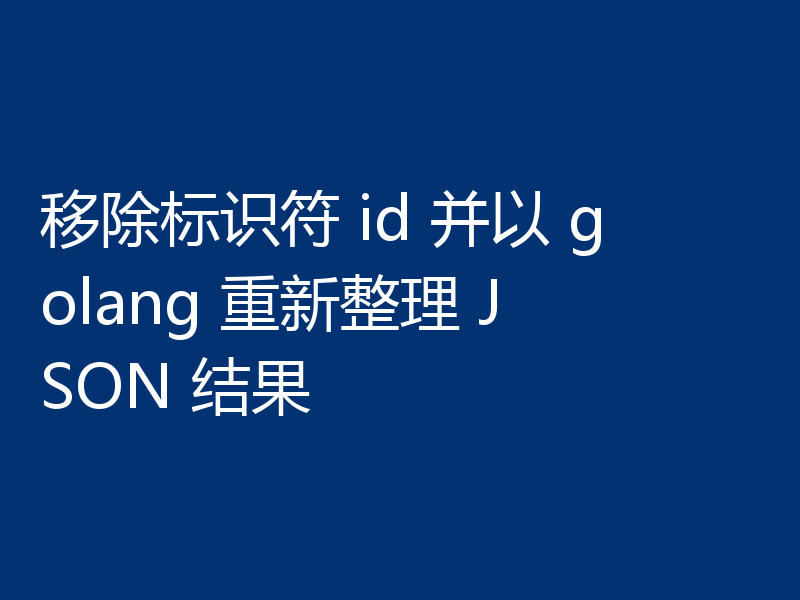 移除标识符 id 并以 golang 重新整理 JSON 结果