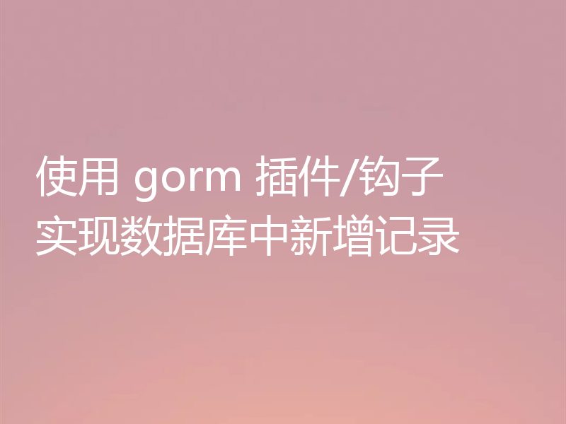 使用 gorm 插件/钩子实现数据库中新增记录