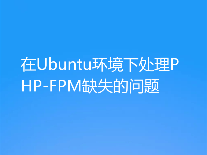 在Ubuntu环境下处理PHP-FPM缺失的问题