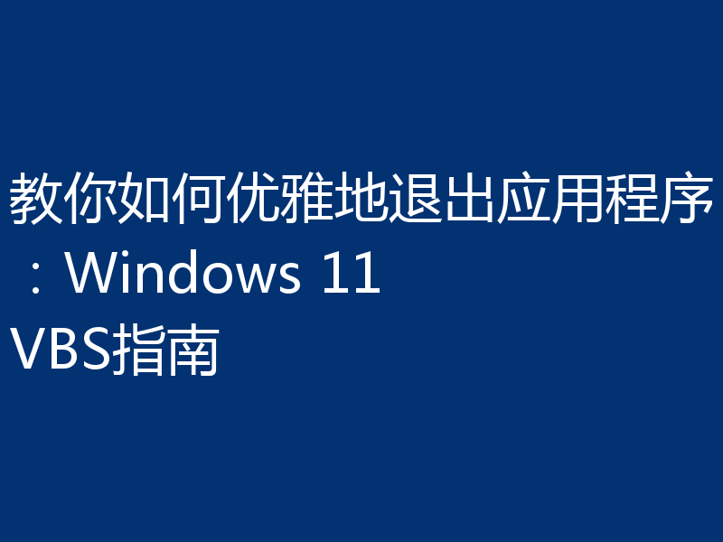 教你如何优雅地退出应用程序：Windows 11 VBS指南