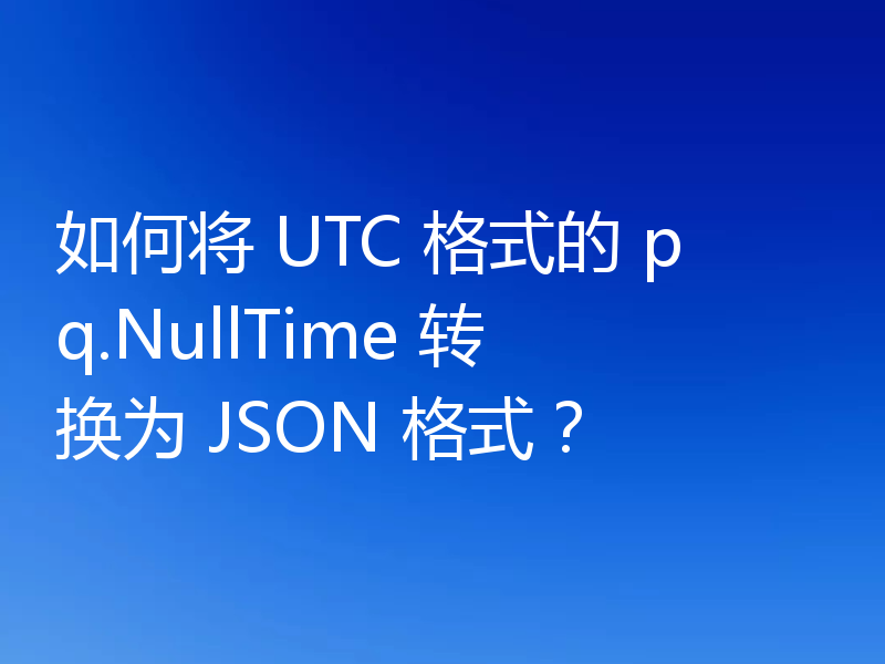 如何将 UTC 格式的 pq.NullTime 转换为 JSON 格式？