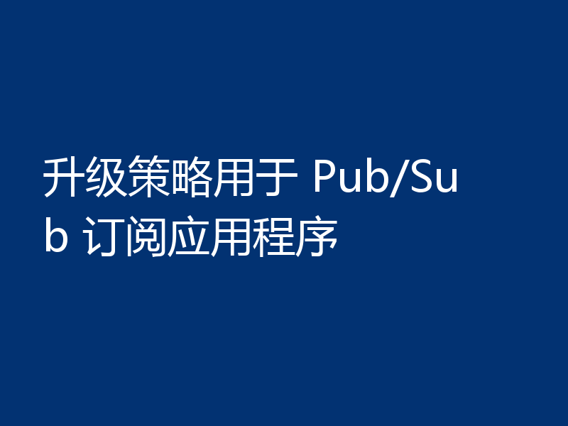 升级策略用于 Pub/Sub 订阅应用程序
