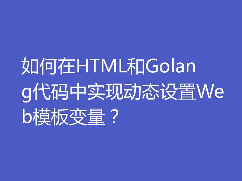 如何在HTML和Golang代码中实现动态设置Web模板变量？