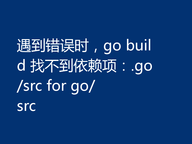 遇到错误时，go build 找不到依赖项：.go/src for go/src