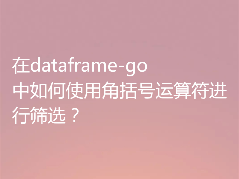在dataframe-go中如何使用角括号运算符进行筛选？