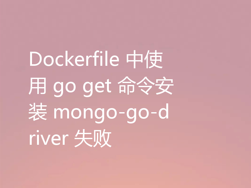 Dockerfile 中使用 go get 命令安装 mongo-go-driver 失败