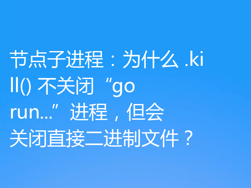 节点子进程：为什么 .kill() 不关闭“go run...”进程，但会关闭直接二进制文件？