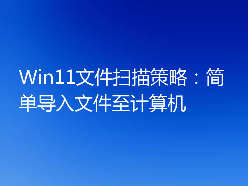 Win11文件扫描策略：简单导入文件至计算机