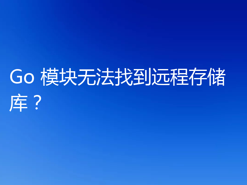 Go 模块无法找到远程存储库？