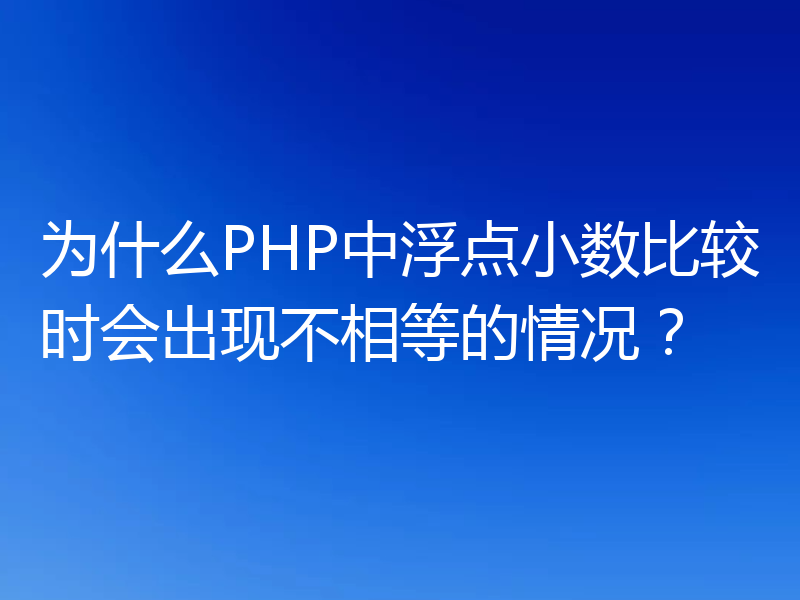 为什么PHP中浮点小数比较时会出现不相等的情况？
