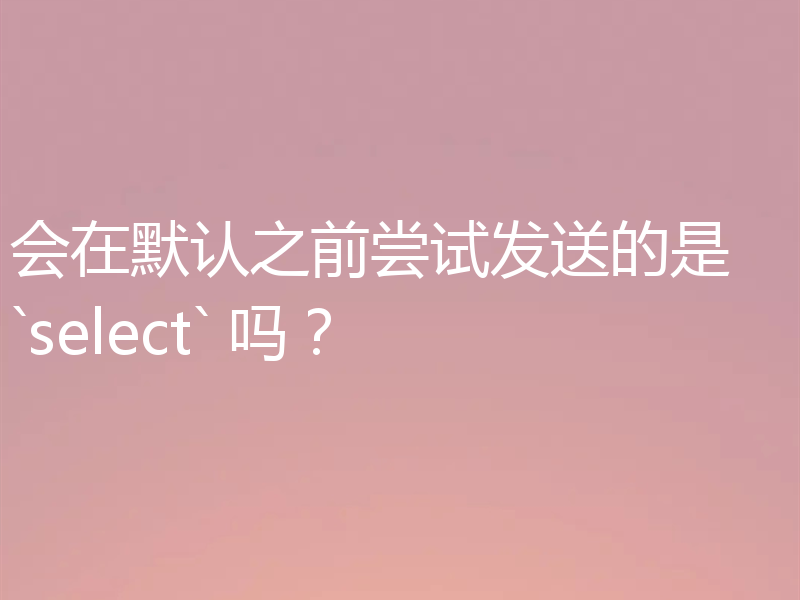 会在默认之前尝试发送的是 `select` 吗？
