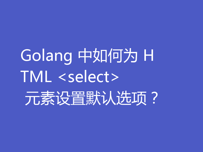 Golang 中如何为 HTML <select> 元素设置默认选项？