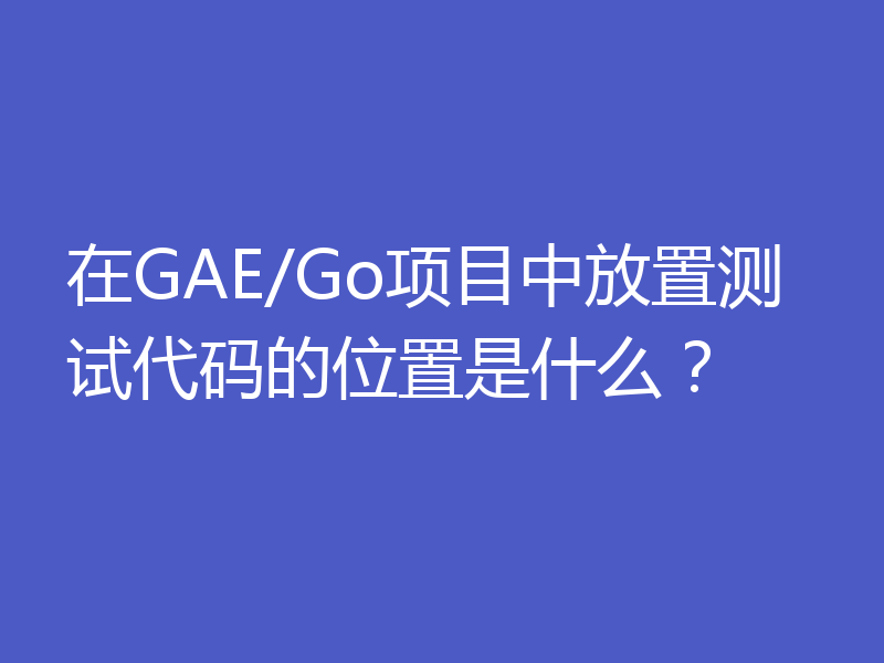 在GAE/Go项目中放置测试代码的位置是什么？