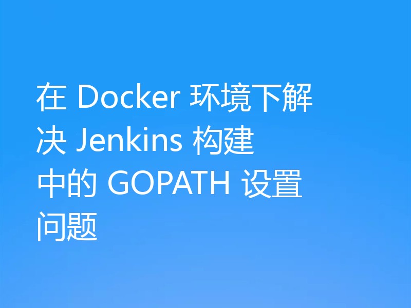 在 Docker 环境下解决 Jenkins 构建中的 GOPATH 设置问题