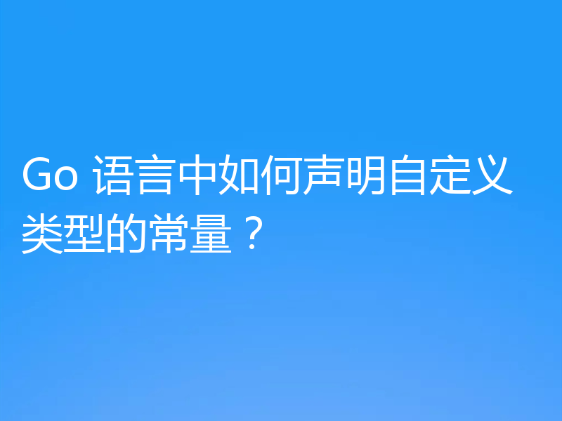 Go 语言中如何声明自定义类型的常量？