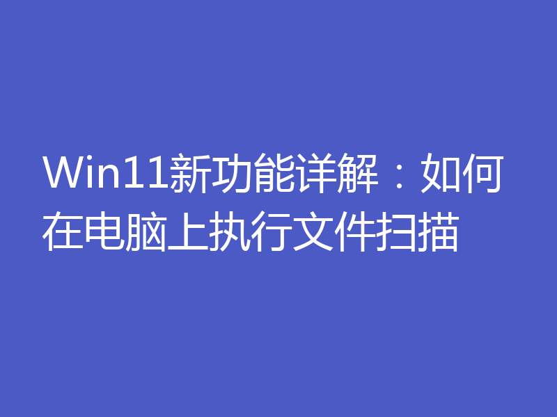 Win11新功能详解：如何在电脑上执行文件扫描