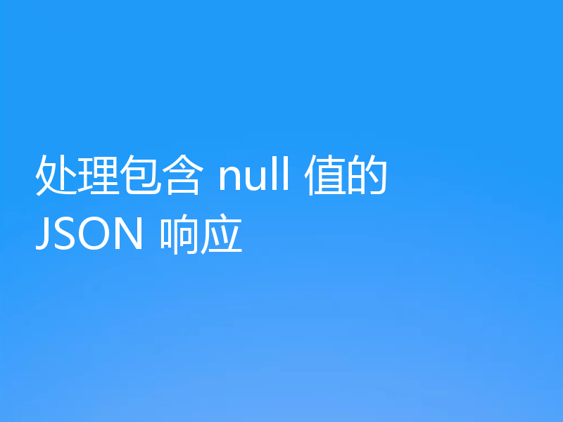 处理包含 null 值的 JSON 响应