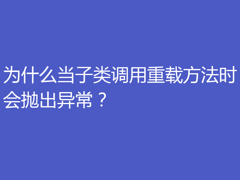 为什么当子类调用重载方法时会抛出异常？