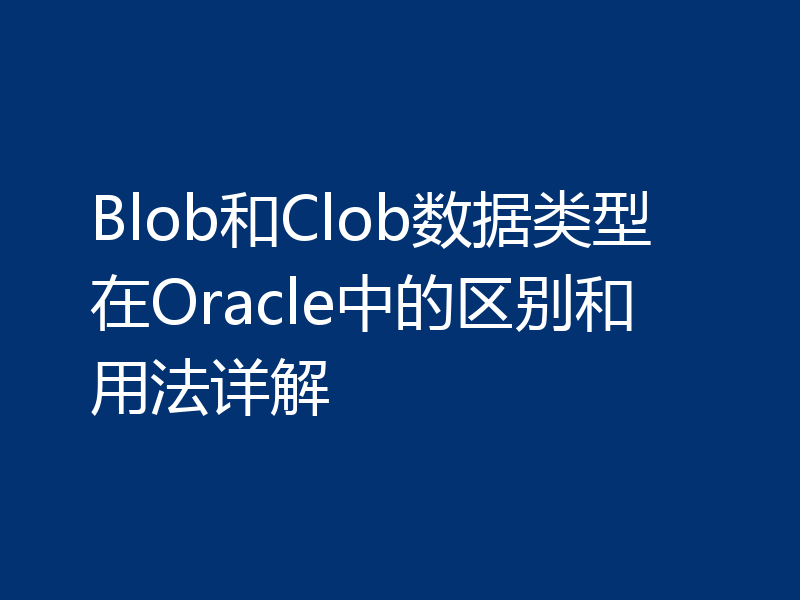 Blob和Clob数据类型在Oracle中的区别和用法详解