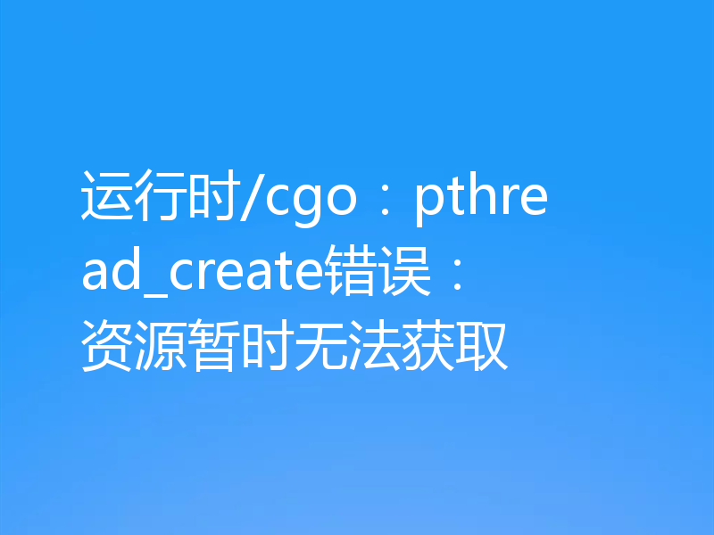 运行时/cgo：pthread_create错误：资源暂时无法获取